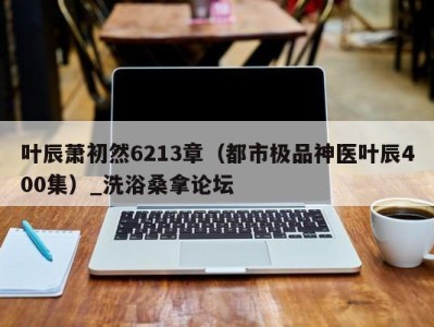 杭州叶辰萧初然6213章（都市极品神医叶辰400集）_洗浴桑拿论坛