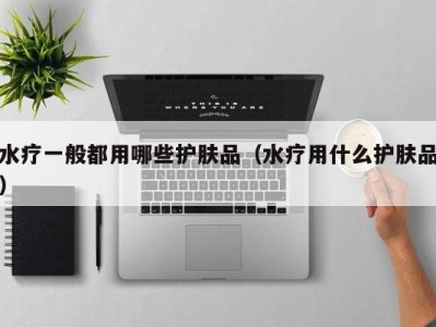 杭州水疗一般都用哪些护肤品（水疗用什么护肤品）