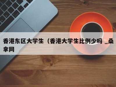 杭州香港东区大学生（香港大学生比例少吗 _桑拿网