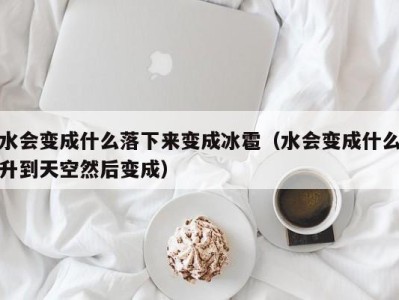 杭州水会变成什么落下来变成冰雹（水会变成什么升到天空然后变成）