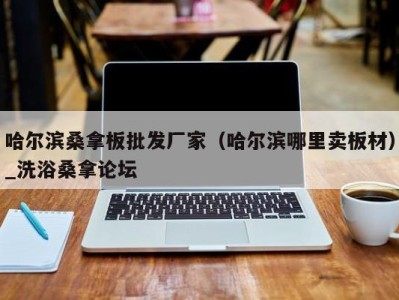 杭州哈尔滨桑拿板批发厂家（哈尔滨哪里卖板材）_洗浴桑拿论坛