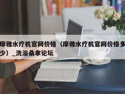 杭州摩雅水疗机官网价格（摩雅水疗机官网价格多少）_洗浴桑拿论坛