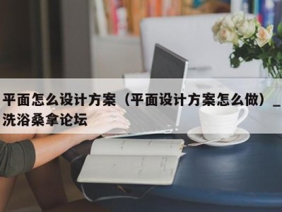 杭州平面怎么设计方案（平面设计方案怎么做）_洗浴桑拿论坛