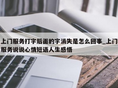 杭州上门服务打字后面的字消失是怎么回事_上门服务说说心情短语人生感悟 