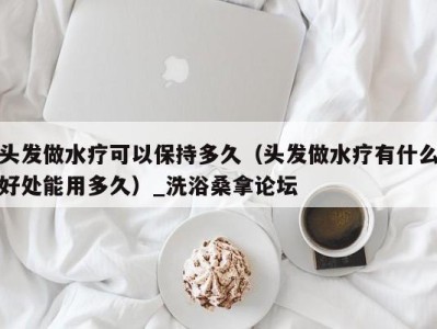 杭州头发做水疗可以保持多久（头发做水疗有什么好处能用多久）_洗浴桑拿论坛
