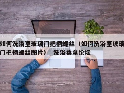 杭州如何洗浴室玻璃门把柄螺丝（如何洗浴室玻璃门把柄螺丝图片）_洗浴桑拿论坛