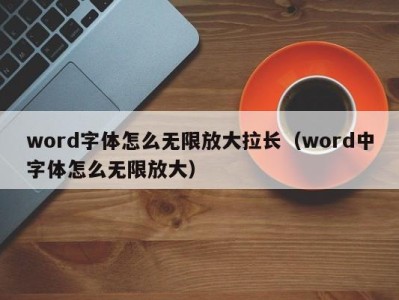 杭州word字体怎么无限放大拉长（word中字体怎么无限放大）