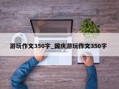 杭州游玩作文350字_国庆游玩作文350字 