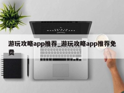 杭州游玩攻略app推荐_游玩攻略app推荐免费 