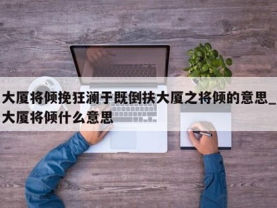 杭州大厦将倾挽狂澜于既倒扶大厦之将倾的意思_大厦将倾什么意思 