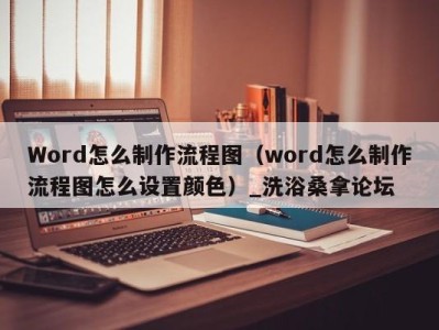 杭州Word怎么制作流程图（word怎么制作流程图怎么设置颜色）_洗浴桑拿论坛