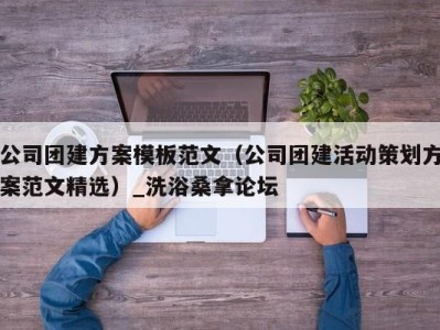 杭州公司团建方案模板范文（公司团建活动策划方案范文精选）_洗浴桑拿论坛