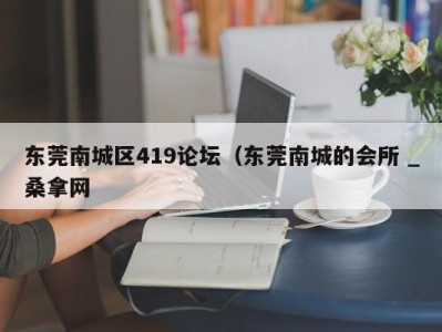 杭州东莞南城区419论坛（东莞南城的会所 _桑拿网