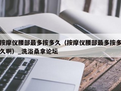 杭州按摩仪腰部最多按多久（按摩仪腰部最多按多久啊）_洗浴桑拿论坛