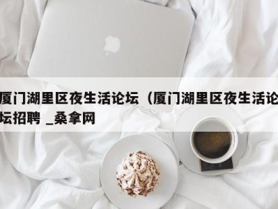 杭州厦门湖里区夜生活论坛（厦门湖里区夜生活论坛招聘 _桑拿网