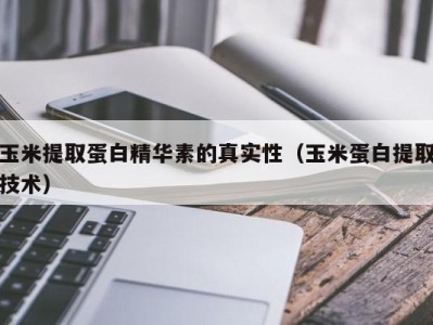 杭州玉米提取蛋白精华素的真实性（玉米蛋白提取技术）