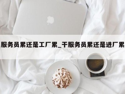 杭州服务员累还是工厂累_干服务员累还是进厂累 