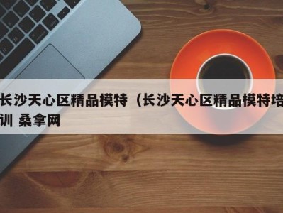 杭州长沙天心区精品模特（长沙天心区精品模特培训 桑拿网