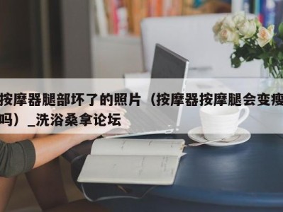 杭州按摩器腿部坏了的照片（按摩器按摩腿会变瘦吗）_洗浴桑拿论坛