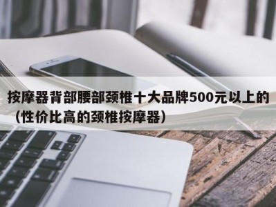 杭州按摩器背部腰部颈椎十大品牌500元以上的（性价比高的颈椎按摩器）