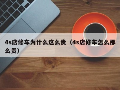 杭州4s店修车为什么这么贵（4s店修车怎么那么贵）