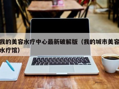 杭州我的美容水疗中心最新破解版（我的城市美容水疗馆）