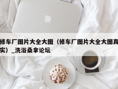 杭州修车厂图片大全大图（修车厂图片大全大图真实）_洗浴桑拿论坛