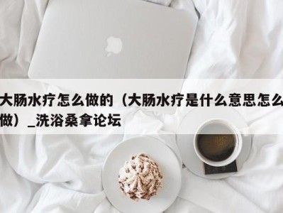 杭州大肠水疗怎么做的（大肠水疗是什么意思怎么做）_洗浴桑拿论坛