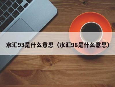 杭州水汇93是什么意思（水汇98是什么意思）