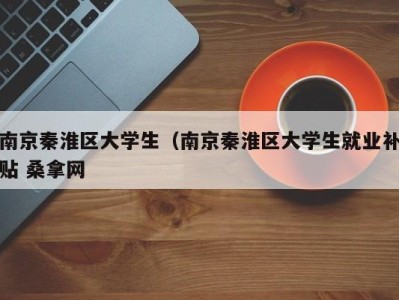 杭州南京秦淮区大学生（南京秦淮区大学生就业补贴 桑拿网