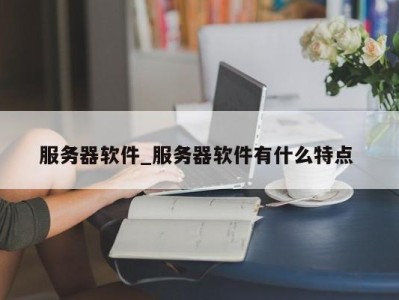 杭州服务器软件_服务器软件有什么特点 