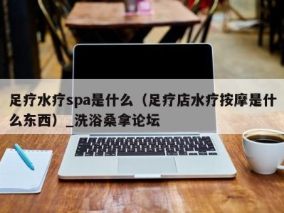 杭州足疗水疗spa是什么（足疗店水疗按摩是什么东西）_洗浴桑拿论坛