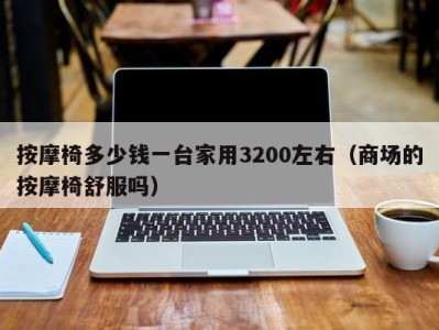 杭州按摩椅多少钱一台家用3200左右（商场的按摩椅舒服吗）