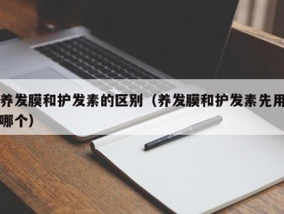 杭州养发膜和护发素的区别（养发膜和护发素先用哪个）