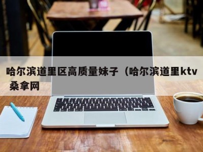 杭州哈尔滨道里区高质量妹子（哈尔滨道里ktv 桑拿网