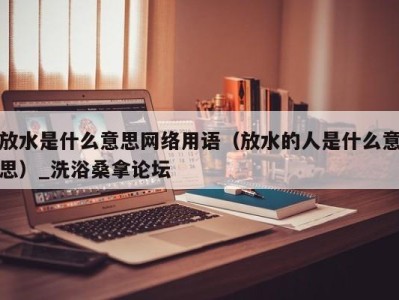 杭州放水是什么意思网络用语（放水的人是什么意思）_洗浴桑拿论坛