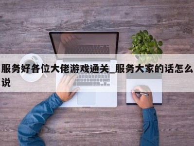 杭州服务好各位大佬游戏通关_服务大家的话怎么说 