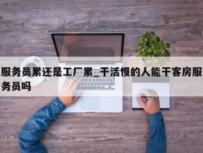 杭州服务员累还是工厂累_干活慢的人能干客房服务员吗 