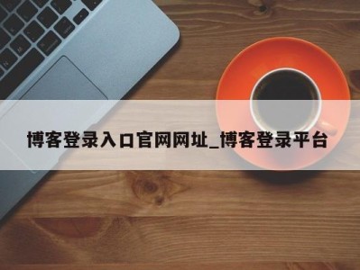 杭州博客登录入口官网网址_博客登录平台 