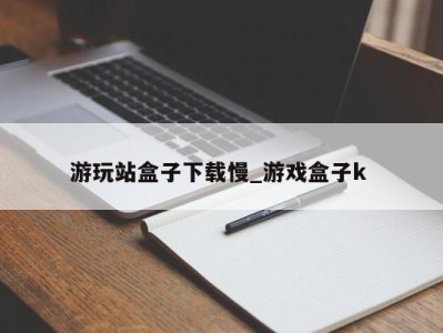 杭州游玩站盒子下载慢_游戏盒子k 