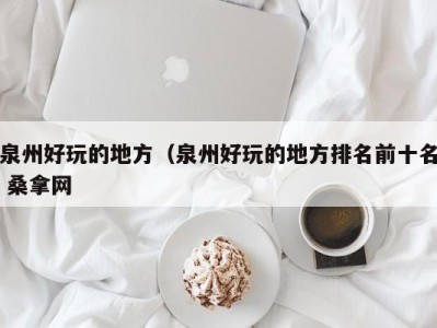 杭州泉州好玩的地方（泉州好玩的地方排名前十名 桑拿网