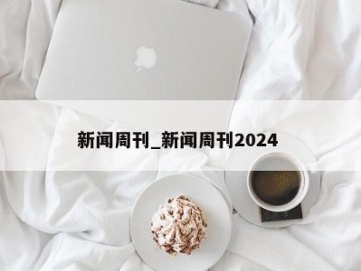 杭州新闻周刊_新闻周刊2024 