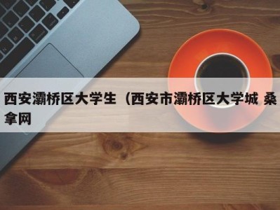 杭州西安灞桥区大学生（西安市灞桥区大学城 桑拿网