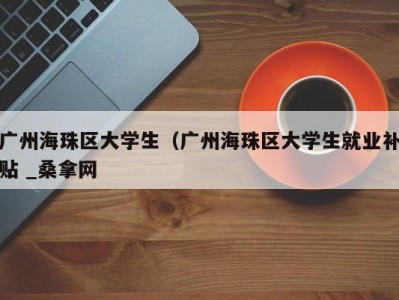 杭州广州海珠区大学生（广州海珠区大学生就业补贴 _桑拿网