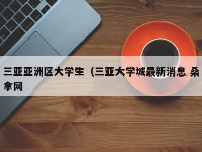 杭州三亚亚洲区大学生（三亚大学城最新消息 桑拿网