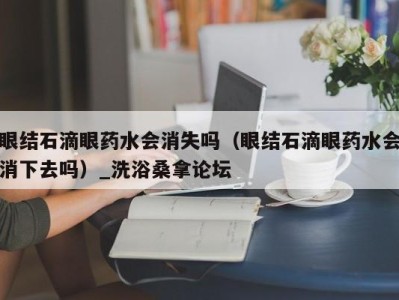 杭州眼结石滴眼药水会消失吗（眼结石滴眼药水会消下去吗）_洗浴桑拿论坛