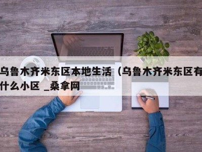 杭州乌鲁木齐米东区本地生活（乌鲁木齐米东区有什么小区 _桑拿网