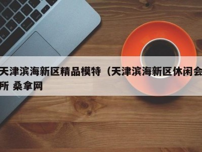 杭州天津滨海新区精品模特（天津滨海新区休闲会所 桑拿网