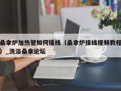 杭州桑拿炉加热管如何接线（桑拿炉接线视频教程）_洗浴桑拿论坛