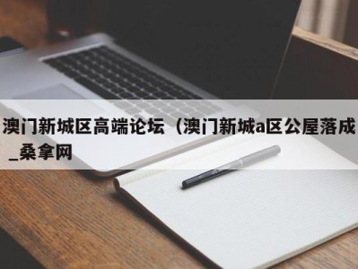 杭州澳门新城区高端论坛（澳门新城a区公屋落成 _桑拿网